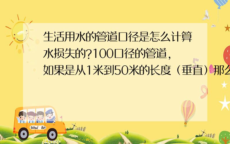 生活用水的管道口径是怎么计算水损失的?100口径的管道,如果是从1米到50米的长度（垂直）那么每高1米水的流量损失是怎么计算的?如果是和地面平行的话,水流量损失会比垂直的情况减少吗?