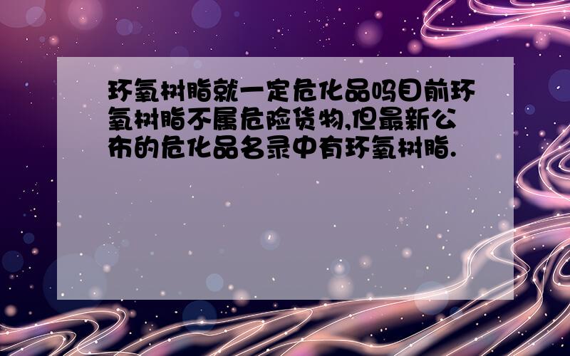 环氧树脂就一定危化品吗目前环氧树脂不属危险货物,但最新公布的危化品名录中有环氧树脂.