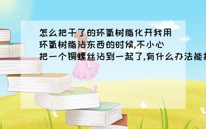 怎么把干了的环氧树脂化开我用环氧树脂沾东西的时候,不小心把一个铜螺丝沾到一起了,有什么办法能把他们分开,是个圆柱型的铜棍,铜螺丝是在外边拧上的,已经试了用管钳不能把他们分开.