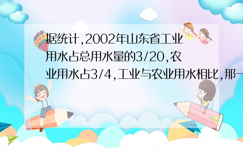 据统计,2002年山东省工业用水占总用水量的3/20,农业用水占3/4,工业与农业用水相比,那一种多?多多少?