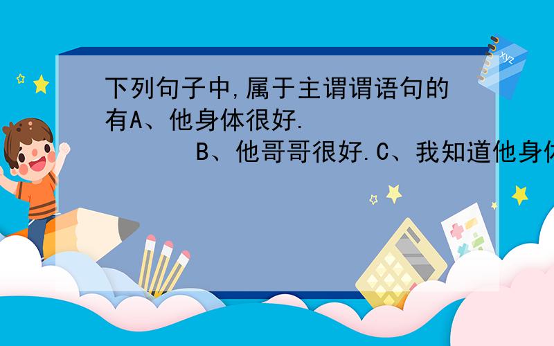 下列句子中,属于主谓谓语句的有A、他身体很好.            B、他哥哥很好.C、我知道他身体很好.      D、他的确身体很好.  多选,请大虾指教!谢谢!