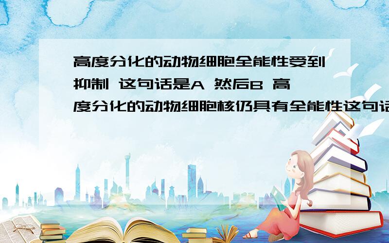 高度分化的动物细胞全能性受到抑制 这句话是A 然后B 高度分化的动物细胞核仍具有全能性这句话也对的吧 可是答案只有B....