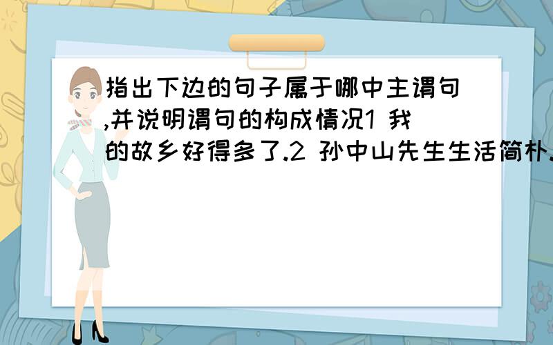 指出下边的句子属于哪中主谓句,并说明谓句的构成情况1 我的故乡好得多了.2 孙中山先生生活简朴.3 他身高一米七四.4 九月十日教师节.5 她教给我与困难作斗争的经验.