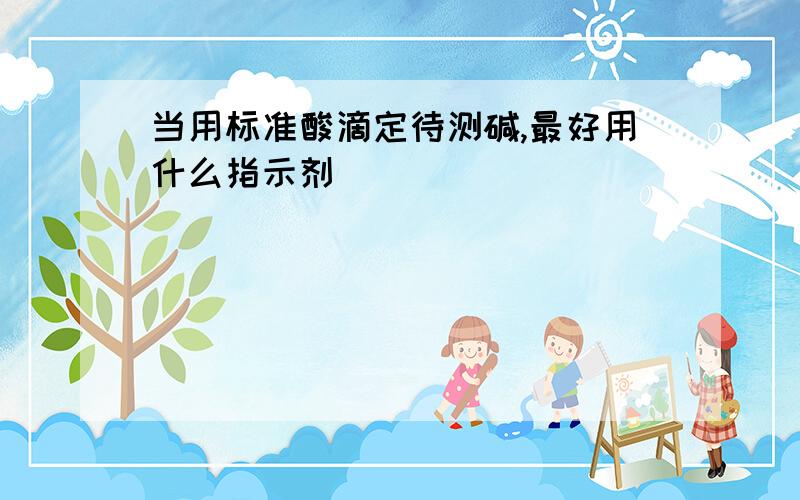 当用标准酸滴定待测碱,最好用什么指示剂