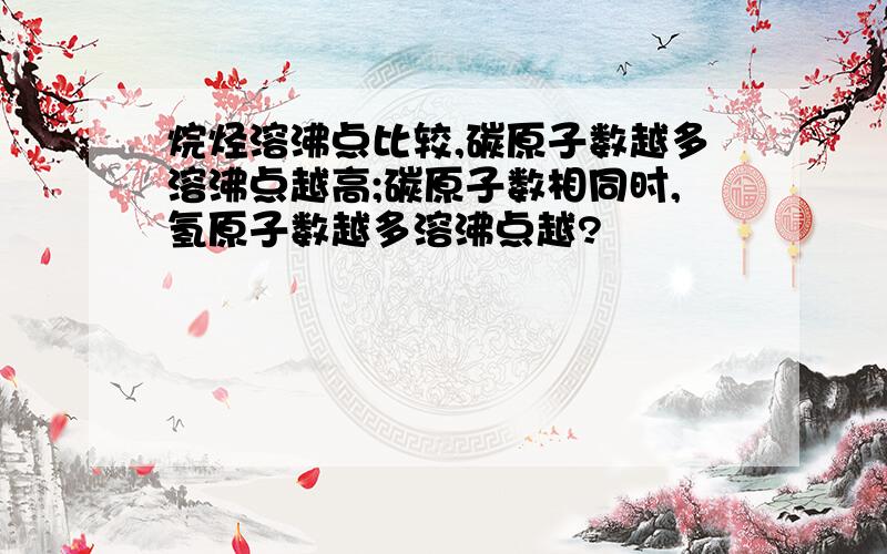 烷烃溶沸点比较,碳原子数越多溶沸点越高;碳原子数相同时,氢原子数越多溶沸点越?