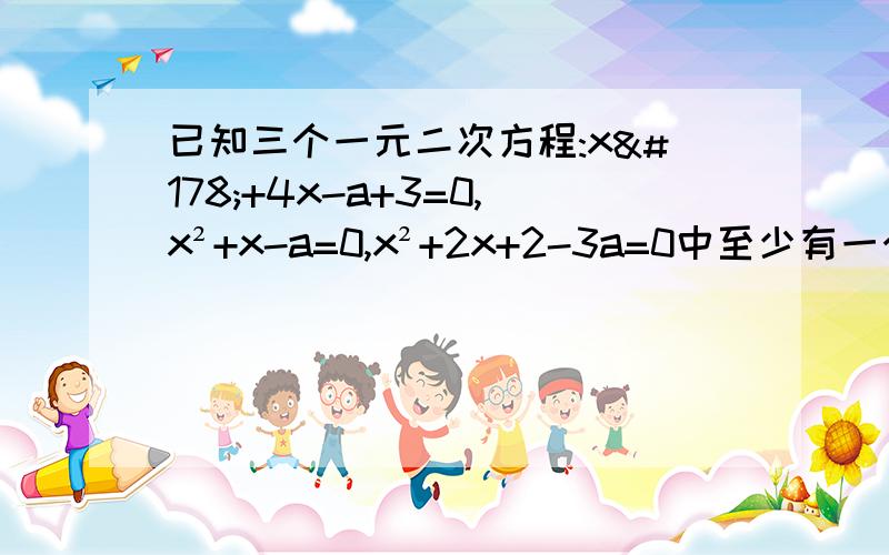 已知三个一元二次方程:x²+4x-a+3=0,x²+x-a=0,x²+2x+2-3a=0中至少有一个方程有实数根,求a的取值范围