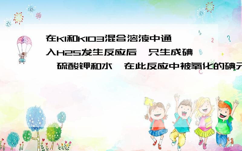 在KI和KIO3混合溶液中通入H2S发生反应后,只生成碘、硫酸钾和水,在此反应中被氧化的碘元素与被还原的碘元素的物质的量之比为( ) A．5:1 B．6:1 C．1:1 D．1:5