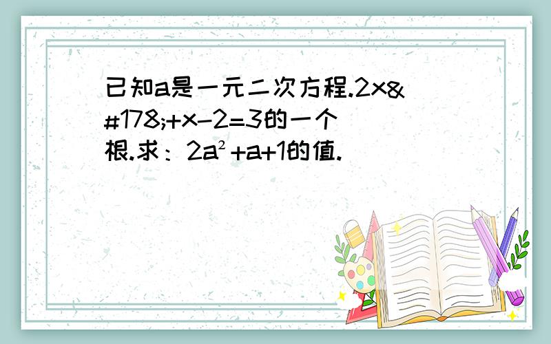 已知a是一元二次方程.2x²+x-2=3的一个根.求：2a²+a+1的值.