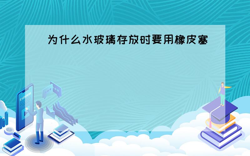 为什么水玻璃存放时要用橡皮塞