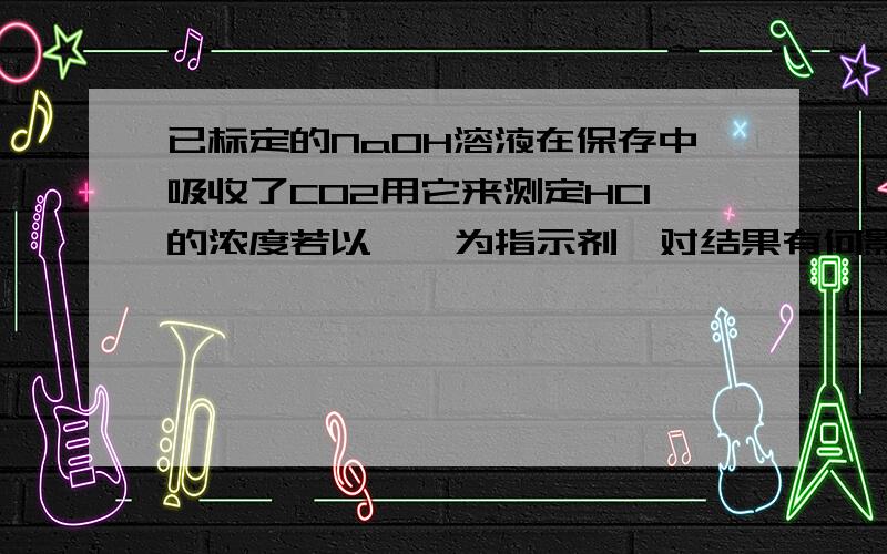 已标定的NaOH溶液在保存中吸收了CO2用它来测定HCl的浓度若以酚酞为指示剂,对结果有何影响?改用甲基橙又如