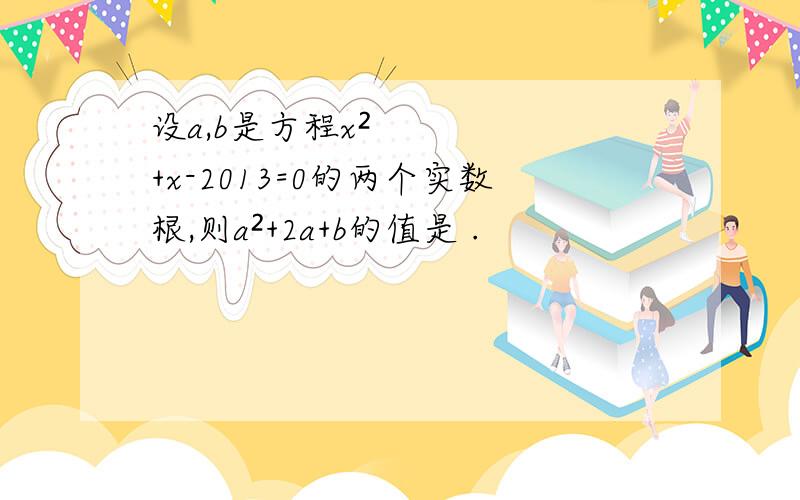 设a,b是方程x²+x-2013=0的两个实数根,则a²+2a+b的值是 .