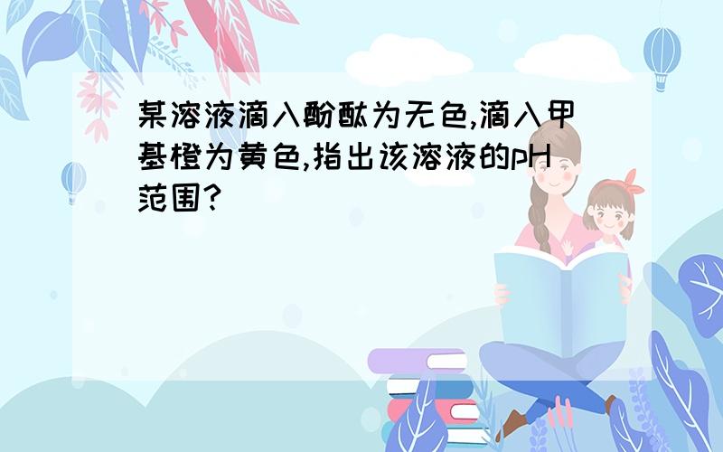 某溶液滴入酚酞为无色,滴入甲基橙为黄色,指出该溶液的pH范围?