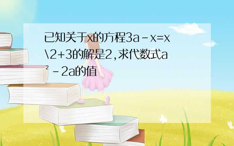 已知关于x的方程3a-x=x\2+3的解是2,求代数式a²-2a的值