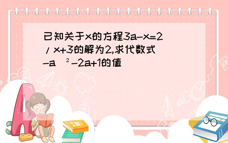 已知关于x的方程3a-x=2/x+3的解为2,求代数式（-a）²-2a+1的值