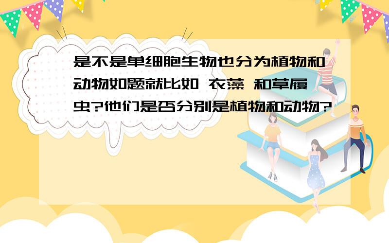 是不是单细胞生物也分为植物和动物如题就比如 衣藻 和草履虫?他们是否分别是植物和动物?