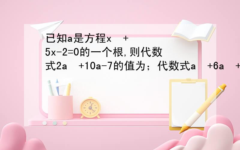 已知a是方程x²+5x-2=0的一个根,则代数式2a²+10a-7的值为；代数式a³+6a²+3a+4的值为?