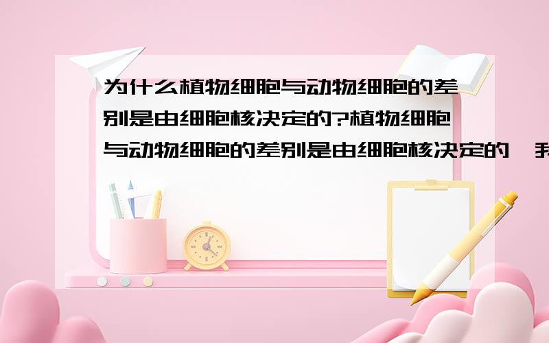 为什么植物细胞与动物细胞的差别是由细胞核决定的?植物细胞与动物细胞的差别是由细胞核决定的,我想知道是为什么?