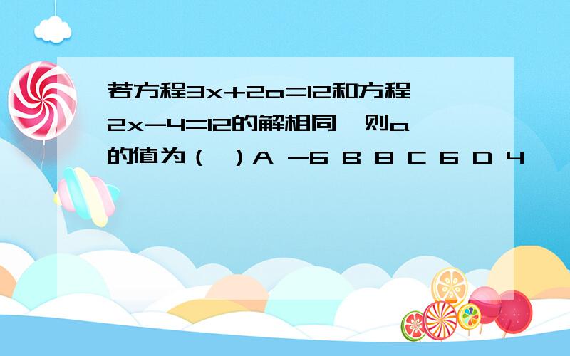 若方程3x+2a=12和方程2x-4=12的解相同,则a的值为（ ）A -6 B 8 C 6 D 4