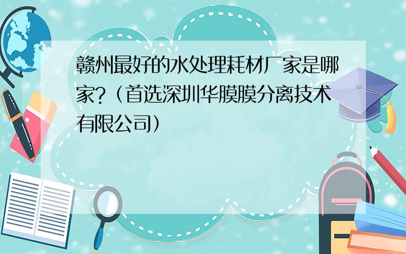 赣州最好的水处理耗材厂家是哪家?（首选深圳华膜膜分离技术有限公司）