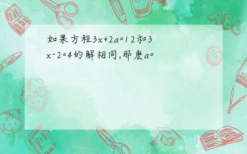 如果方程3x+2a=12和3x-2=4的解相同,那麽a=