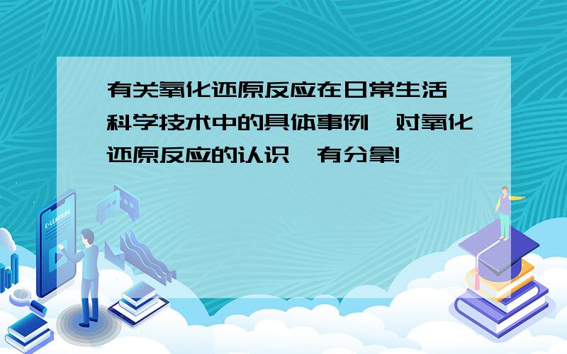 有关氧化还原反应在日常生活、科学技术中的具体事例,对氧化还原反应的认识,有分拿!