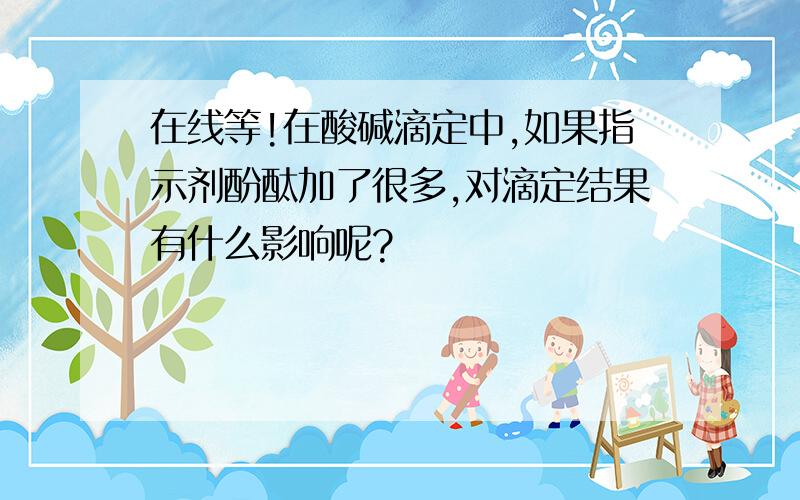 在线等!在酸碱滴定中,如果指示剂酚酞加了很多,对滴定结果有什么影响呢?