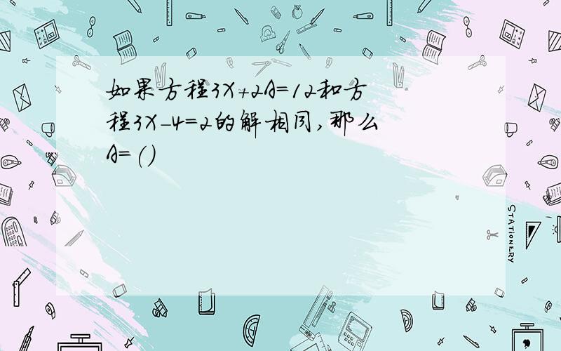 如果方程3X+2A=12和方程3X-4=2的解相同,那么A=()