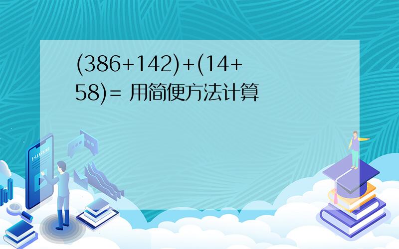 (386+142)+(14+58)= 用简便方法计算