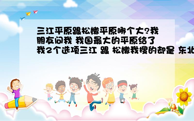 三江平原跟松嫩平原哪个大?我朋友问我 我国最大的平原给了我2个选项三江 跟 松嫩我搜的却是 东北请问他俩之间那个大点?