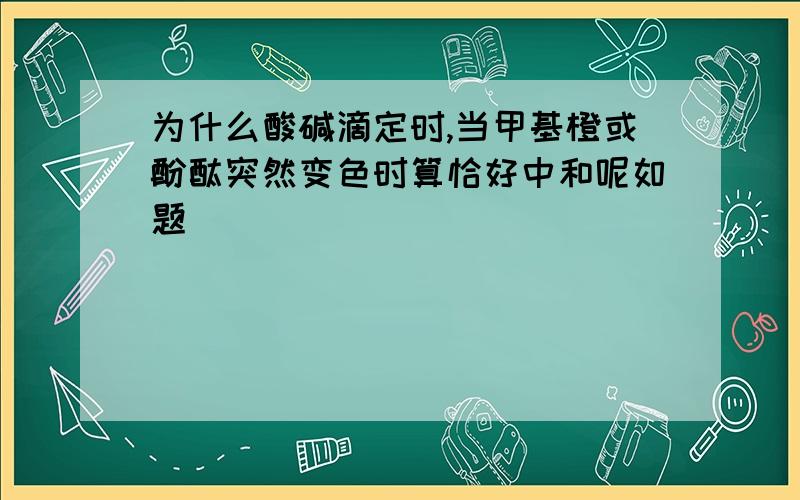 为什么酸碱滴定时,当甲基橙或酚酞突然变色时算恰好中和呢如题