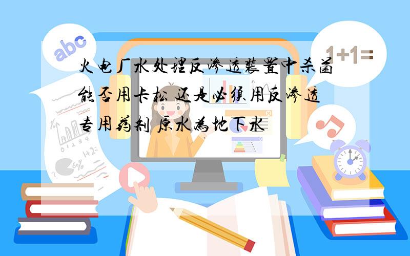 火电厂水处理反渗透装置中杀菌能否用卡松 还是必须用反渗透专用药剂 原水为地下水