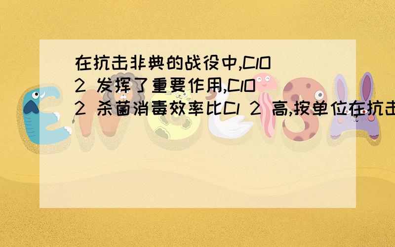 在抗击非典的战役中,ClO 2 发挥了重要作用,ClO 2 杀菌消毒效率比Cl 2 高,按单位在抗击非典的战役中,ClO2发挥了重要作用,ClO2杀菌消毒效率比Cl2高,按单位质量转移电子数量计算,前者是后者的_____