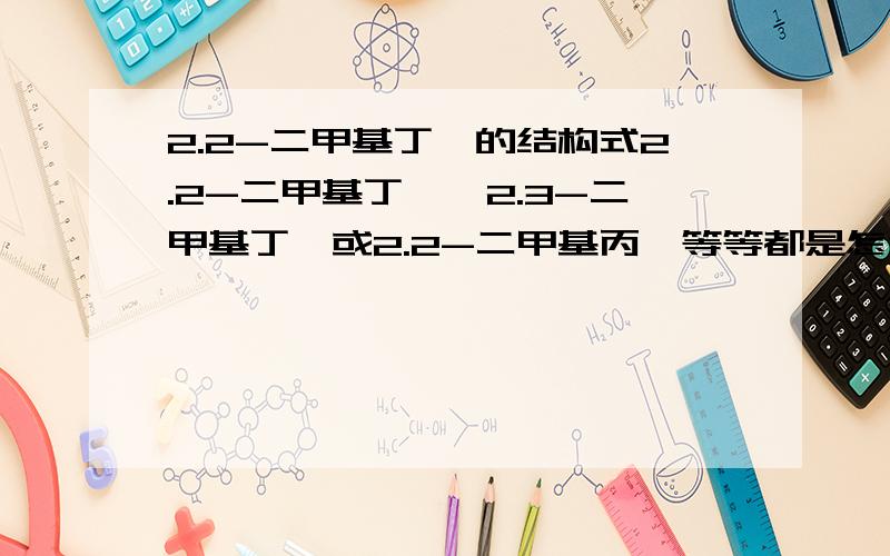 2.2-二甲基丁烷的结构式2.2-二甲基丁烷,2.3-二甲基丁烷或2.2-二甲基丙烷等等都是怎么回事啊.知道的告诉我一下啊,无比感谢