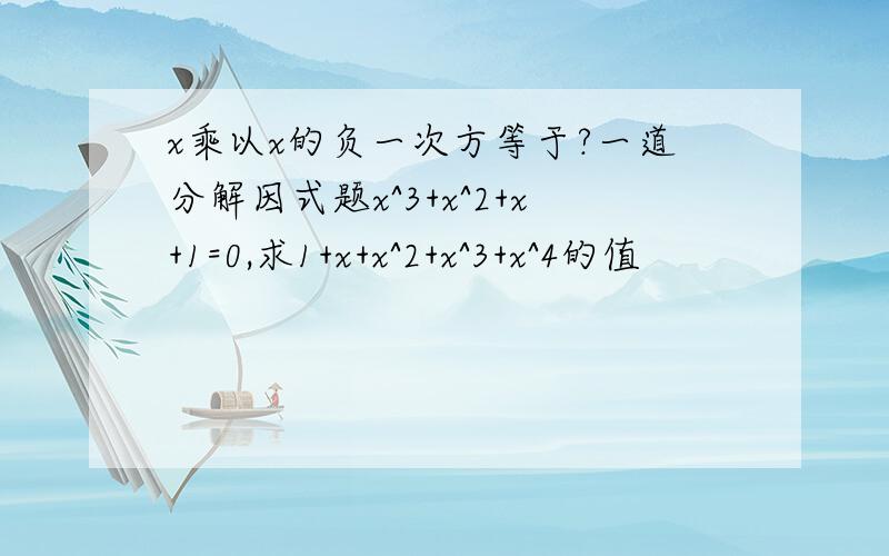 x乘以x的负一次方等于?一道分解因式题x^3+x^2+x+1=0,求1+x+x^2+x^3+x^4的值