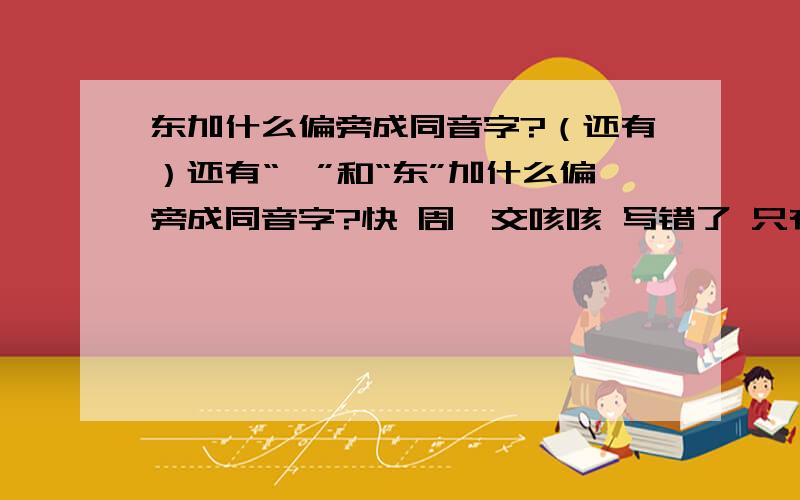 东加什么偏旁成同音字?（还有）还有“孛”和“东”加什么偏旁成同音字?快 周一交咳咳 写错了 只有1个东和1个孛 一楼的，我说的是东南西北的“东”！你只有第3个对！但还是3K由了！