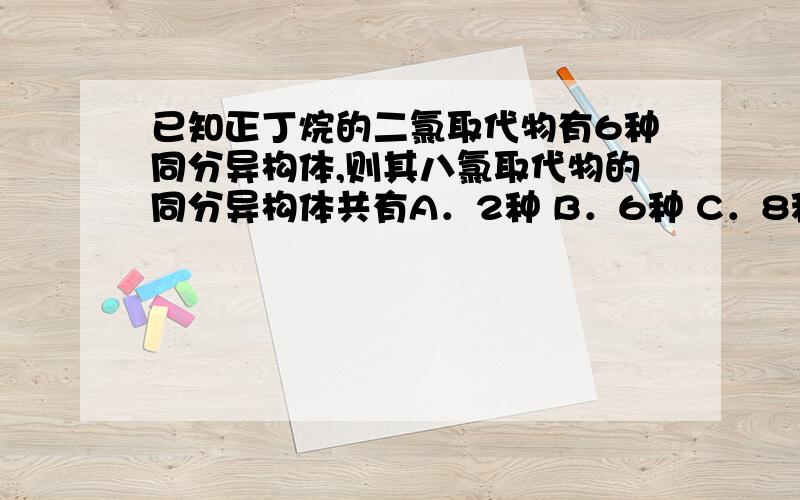 已知正丁烷的二氯取代物有6种同分异构体,则其八氯取代物的同分异构体共有A．2种 B．6种 C．8种 D．12种