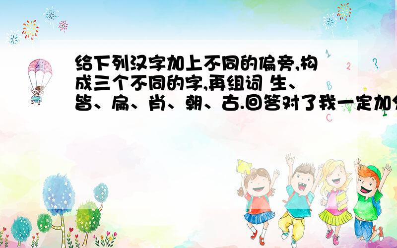 给下列汉字加上不同的偏旁,构成三个不同的字,再组词 生、皆、扁、肖、朝、古.回答对了我一定加分