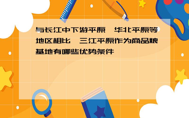 与长江中下游平原,华北平原等地区相比,三江平原作为商品粮基地有哪些优势条件