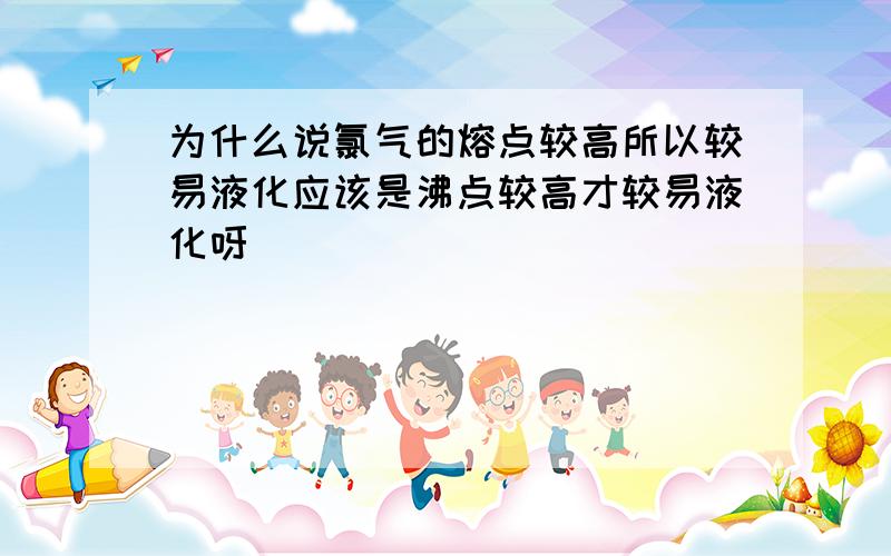 为什么说氯气的熔点较高所以较易液化应该是沸点较高才较易液化呀