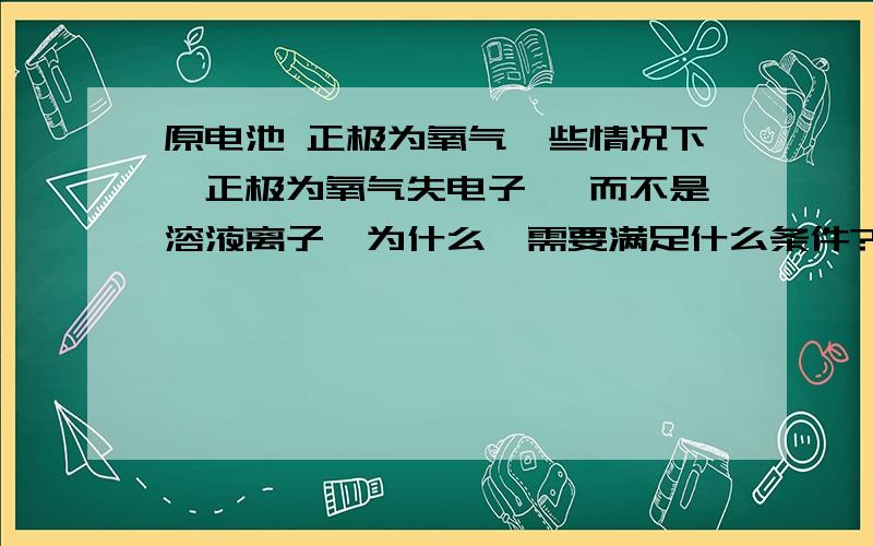 原电池 正极为氧气一些情况下,正极为氧气失电子 ,而不是溶液离子,为什么,需要满足什么条件?还有一个问题就是CO2在碱性条件下为什么生成（CO3）2-而不是（HCO3）-