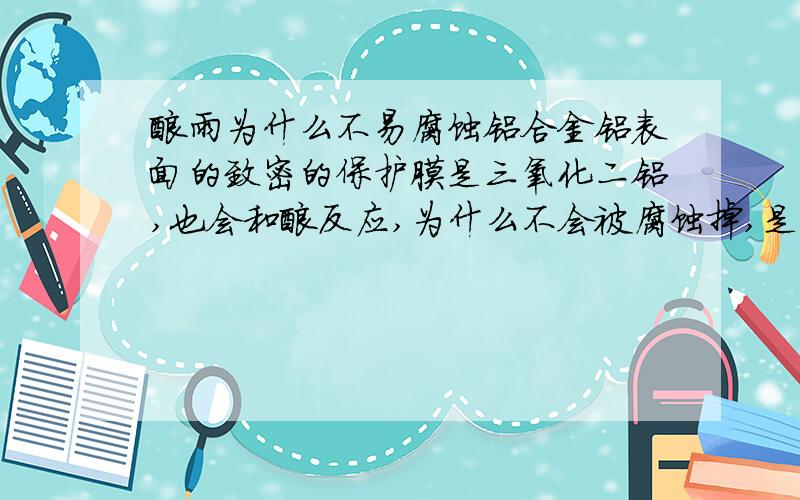 酸雨为什么不易腐蚀铝合金铝表面的致密的保护膜是三氧化二铝,也会和酸反应,为什么不会被腐蚀掉,是不是因为三氧化二铝是两性氧化物的原因