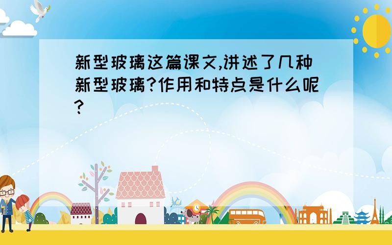 新型玻璃这篇课文,讲述了几种新型玻璃?作用和特点是什么呢?