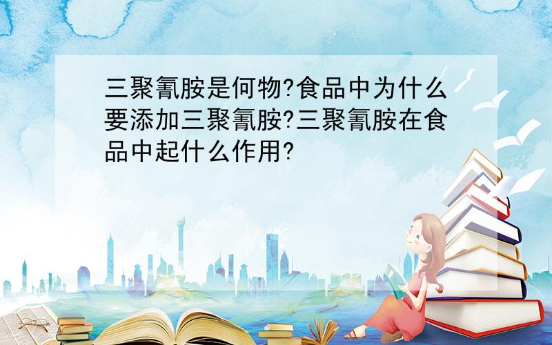 三聚氰胺是何物?食品中为什么要添加三聚氰胺?三聚氰胺在食品中起什么作用?