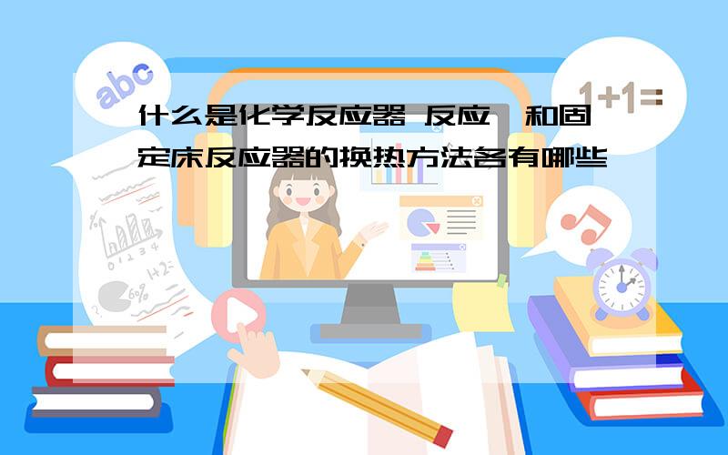 什么是化学反应器 反应釜和固定床反应器的换热方法各有哪些