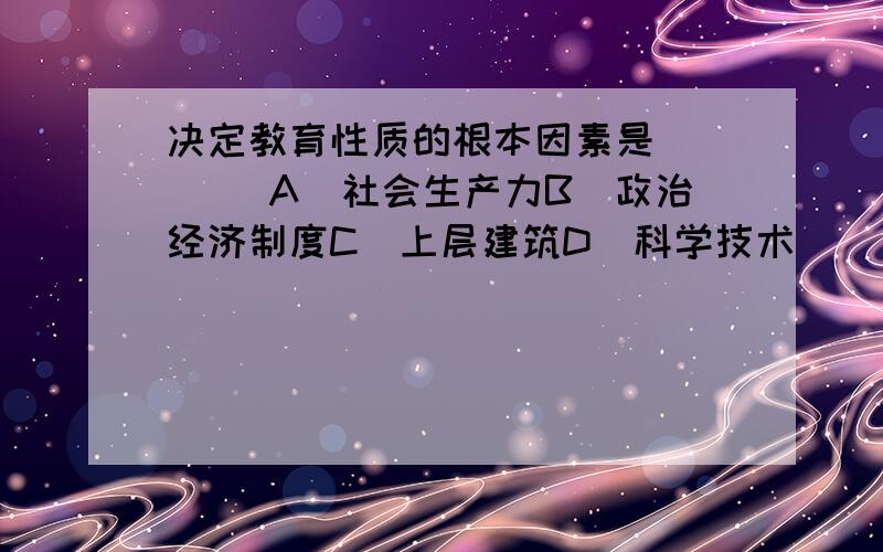 决定教育性质的根本因素是（） 　　A．社会生产力B．政治经济制度C．上层建筑D．科学技术