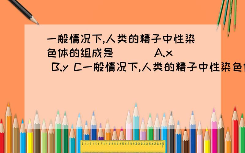 一般情况下,人类的精子中性染色体的组成是 （ ） A.x B.y C一般情况下,人类的精子中性染色体的组成是 （ ） A.x B.y C .x或y D.xy