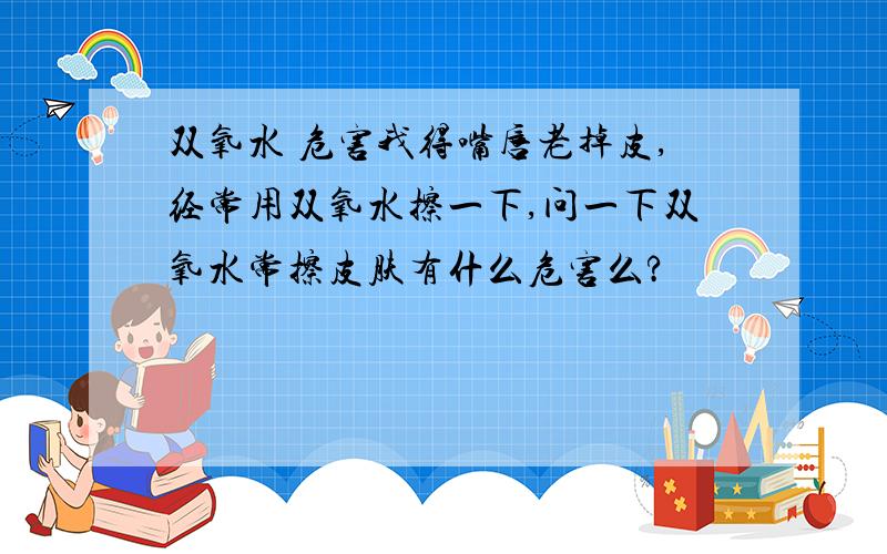 双氧水 危害我得嘴唇老掉皮,经常用双氧水擦一下,问一下双氧水常擦皮肤有什么危害么?