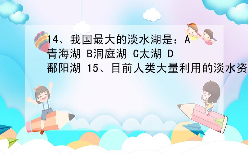 14、我国最大的淡水湖是：A青海湖 B洞庭湖 C太湖 D鄱阳湖 15、目前人类大量利用的淡水资源是：（ ） A地