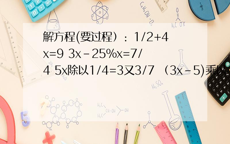 解方程(要过程）﹕1/2+4x=9 3x-25％x=7/4 5x除以1/4=3又3/7 （3x-5)乘以45％=185x-(1/2x+6)=24