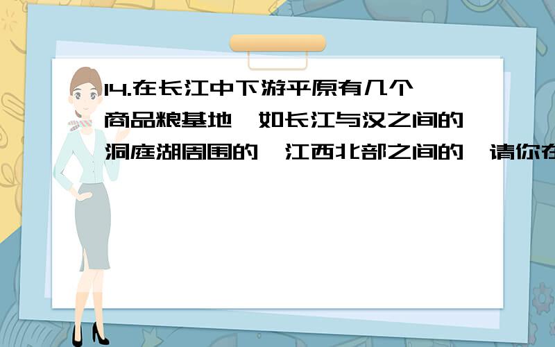 14.在长江中下游平原有几个商品粮基地,如长江与汉之间的洞庭湖周围的,江西北部之间的,请你在地图上分别